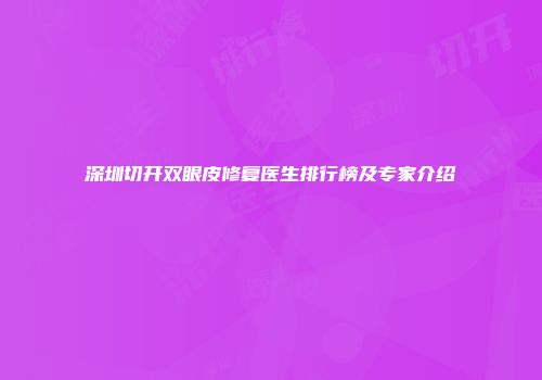 深圳切开双眼皮修复医生排行榜及专家介绍