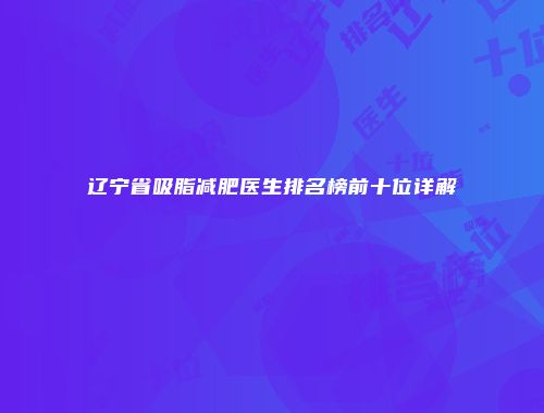 辽宁省吸脂减肥医生排名榜前十位详解