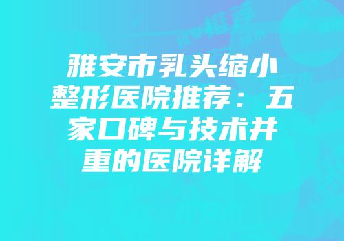 雅安市乳头缩小整形医院推荐：五家口碑与技术并重的医院详解