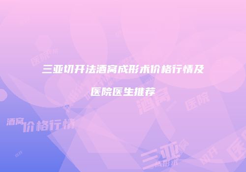 三亚切开法酒窝成形术价格行情及医院医生推荐