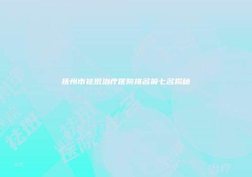 抚州市祛斑治疗医院排名前七名揭秘