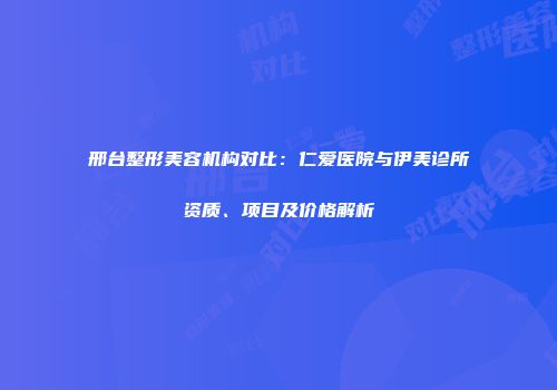 邢台整形美容机构对比：仁爱医院与伊美诊所资质、项目及价格解析