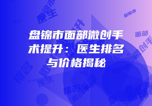 盘锦市面部微创手术提升：医生排名与价格揭秘