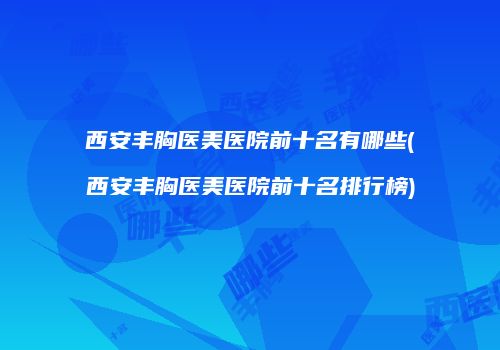 西安丰胸医美医院前十名有哪些(西安丰胸医美医院前十名排行榜)