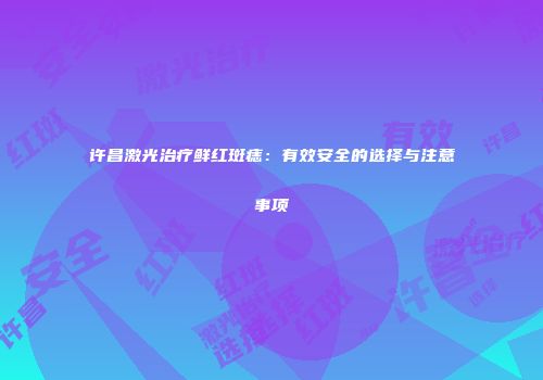许昌激光治疗鲜红斑痣：有效安全的选择与注意事项