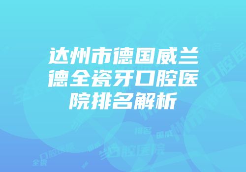 达州市德国威兰德全瓷牙口腔医院排名解析