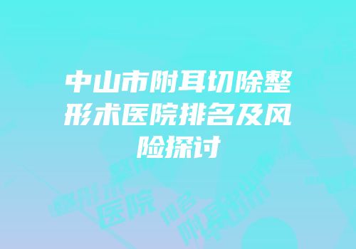 中山市附耳切除整形术医院排名及风险探讨