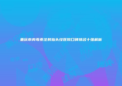 重庆市肉毒素注射抬头纹医院口碑排名十强解析