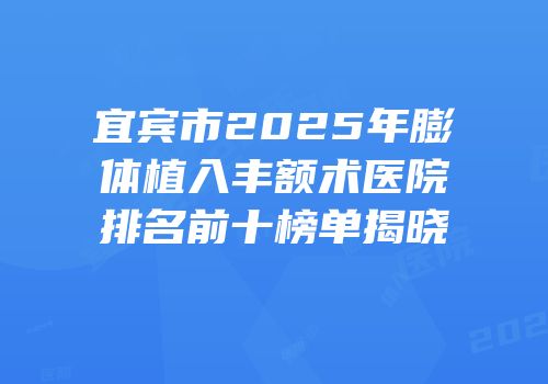 宜宾市2025年膨体植入丰额术医院排名前十榜单揭晓