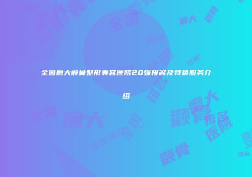 全国磨大颧骨整形美容医院20强排名及特色服务介绍