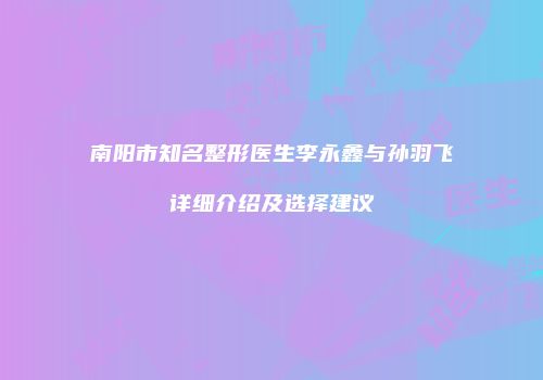 南阳市知名整形医生李永鑫与孙羽飞详细介绍及选择建议