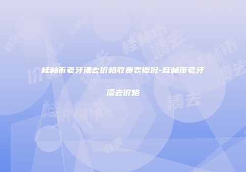 桂林市老牙渍去价格收费表概况-桂林市老牙渍去价格