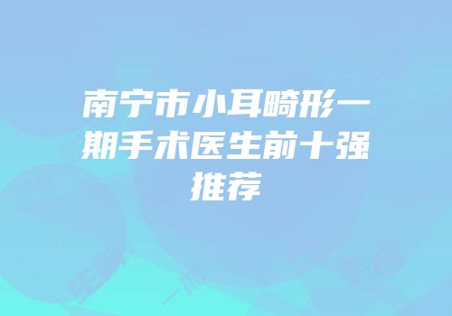 南宁市小耳畸形一期手术医生前十强推荐