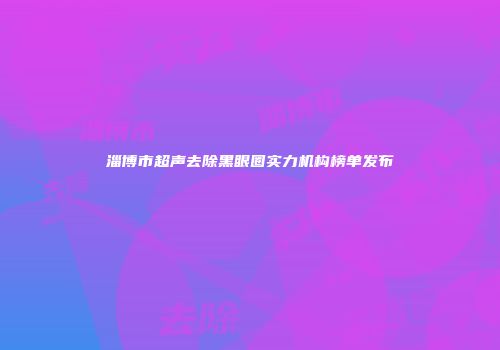 淄博市超声去除黑眼圈实力机构榜单发布