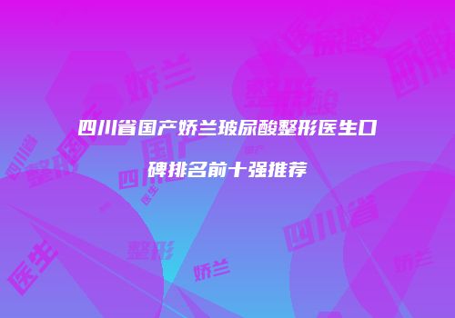 四川省国产娇兰玻尿酸整形医生口碑排名前十强推荐