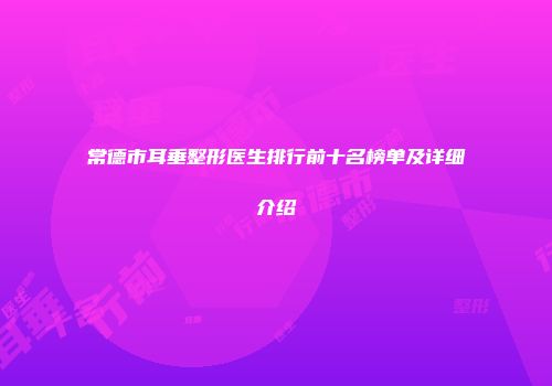 常德市耳垂整形医生排行前十名榜单及详细介绍