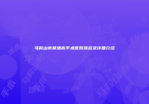 马鞍山市骨增高手术医院排名及详细介绍