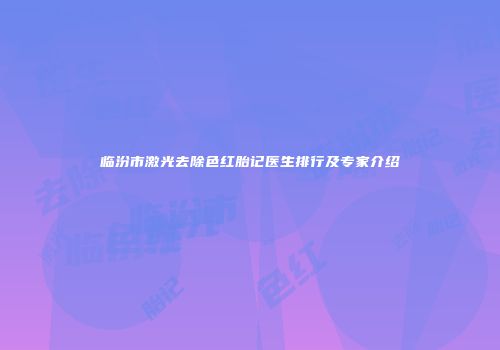 临汾市激光去除色红胎记医生排行及专家介绍