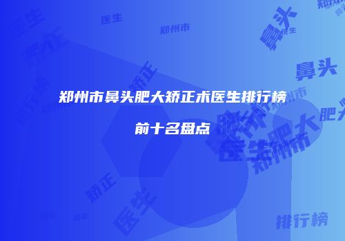 郑州市鼻头肥大矫正术医生排行榜前十名盘点