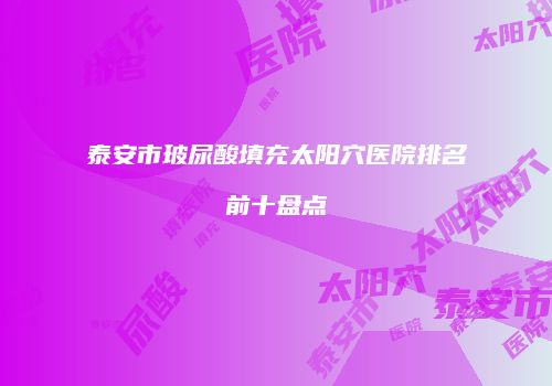 泰安市玻尿酸填充太阳穴医院排名前十盘点