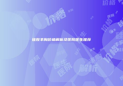 硅胶丰胸价格解析及医院医生推荐