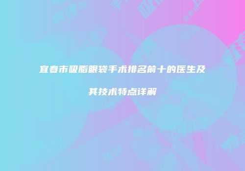 宜春市吸脂眼袋手术排名前十的医生及其技术特点详解