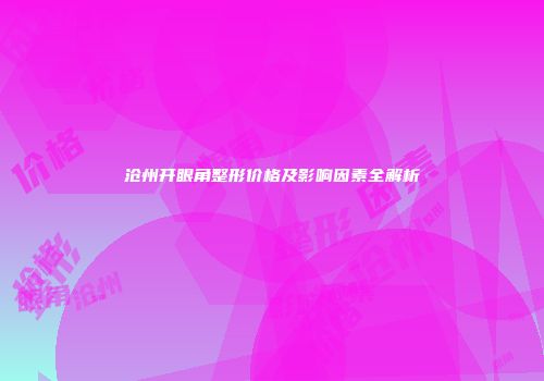 沧州开眼角整形价格及影响因素全解析