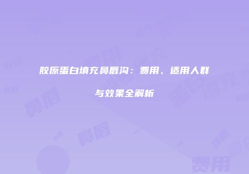 胶原蛋白填充鼻唇沟：费用、适用人群与效果全解析
