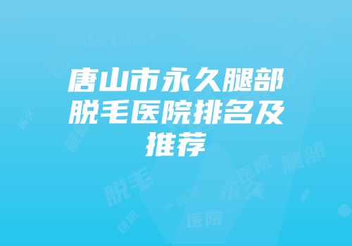 唐山市永久腿部脱毛医院排名及推荐