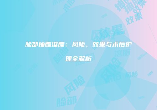 脸部抽脂溶脂：风险、效果与术后护理全解析