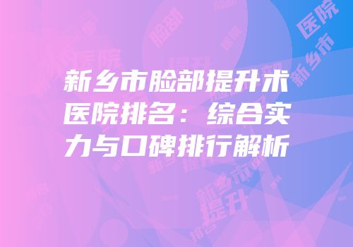 新乡市脸部提升术医院排名：综合实力与口碑排行解析