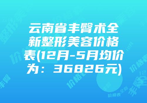 云南省丰臀术全新整形美容价格表(12月-5月均价为：36826元)