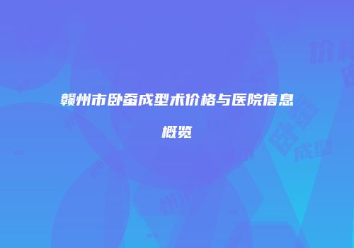 赣州市卧蚕成型术价格与医院信息概览
