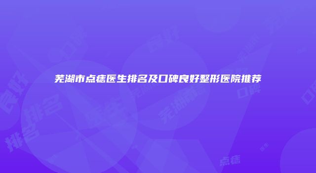 芜湖市点痣医生排名及口碑良好整形医院推荐