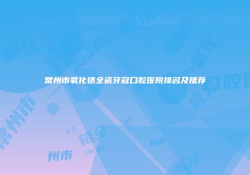 常州市氧化锆全瓷牙冠口腔医院排名及推荐