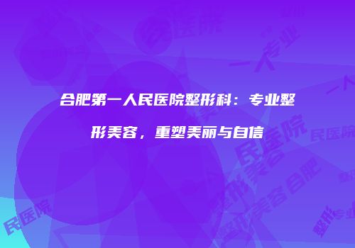 合肥第一人民医院整形科：专业整形美容，重塑美丽与自信