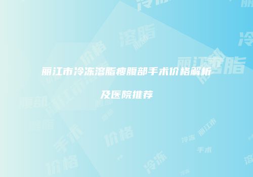 丽江市冷冻溶脂瘦腹部手术价格解析及医院推荐
