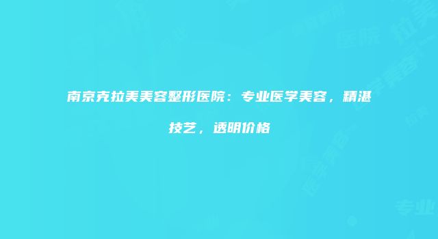 南京克拉美美容整形医院：专业医学美容，精湛技艺，透明价格