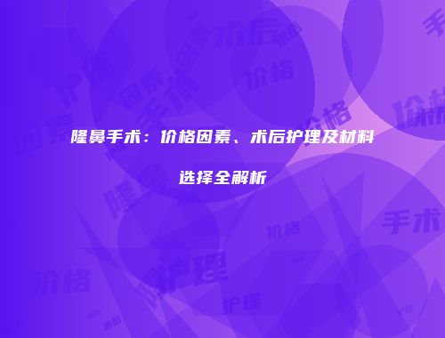 隆鼻手术：价格因素、术后护理及材料选择全解析