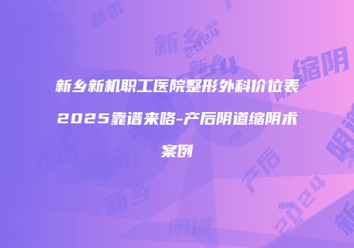 新乡新机职工医院整形外科价位表2025靠谱来咯-产后阴道缩阴术案例