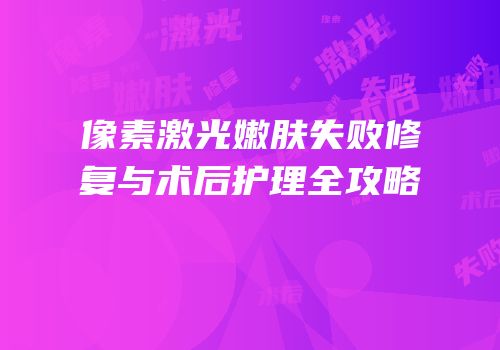 像素激光嫩肤失败修复与术后护理全攻略