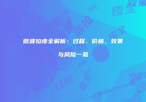微波拉皮全解析：过程、价格、效果与风险一览