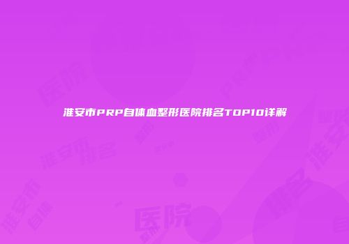 淮安市PRP自体血整形医院排名TOP10详解