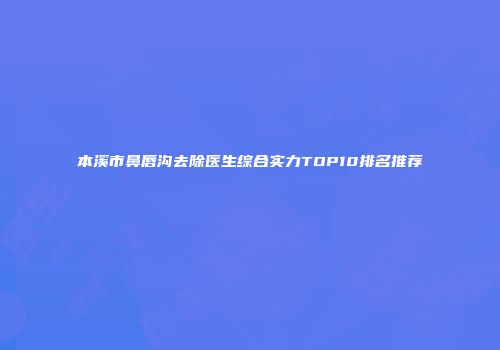 本溪市鼻唇沟去除医生综合实力TOP10排名推荐