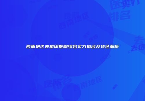 西南地区去痘印医院综合实力排名及特色解析
