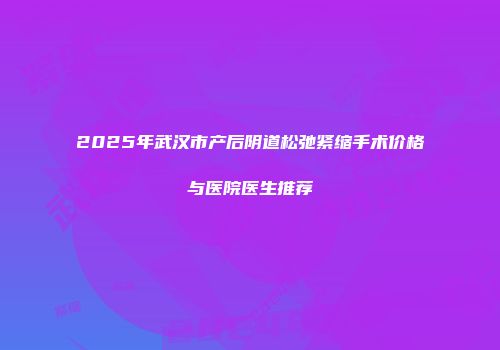 2025年武汉市产后阴道松弛紧缩手术价格与医院医生推荐