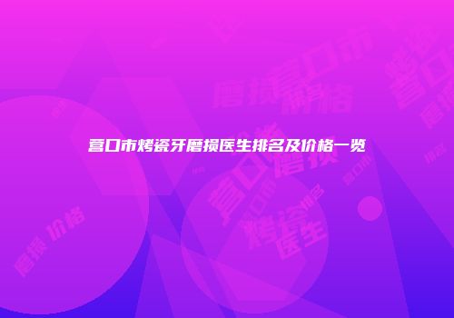 营口市烤瓷牙磨损医生排名及价格一览