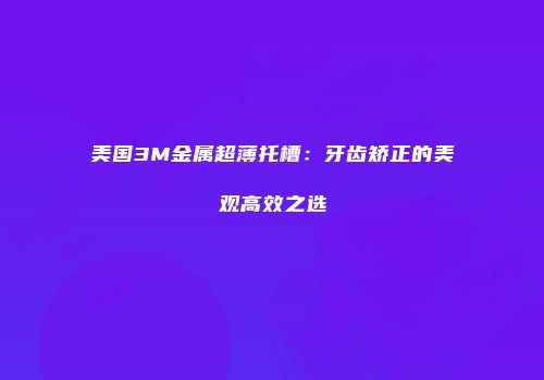 美国3M金属超薄托槽：牙齿矫正的美观高效之选