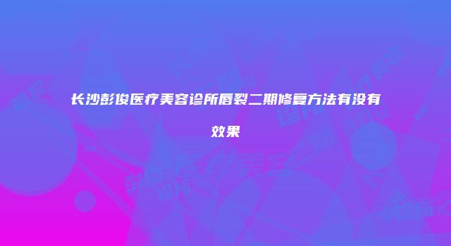 长沙彭俊医疗美容诊所唇裂二期修复方法有没有效果