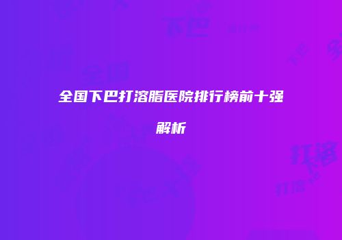 全国下巴打溶脂医院排行榜前十强解析